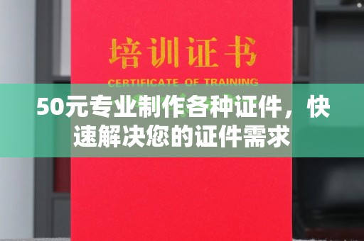 梅列50元专业制作各种证件，快速解决您的证件需求