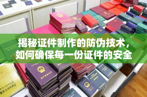 梅列揭秘证件制作的防伪技术，如何确保每一份证件的安全与可信