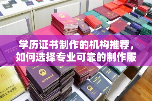 梅列学历证书制作的机构推荐，如何选择专业可靠的制作服务