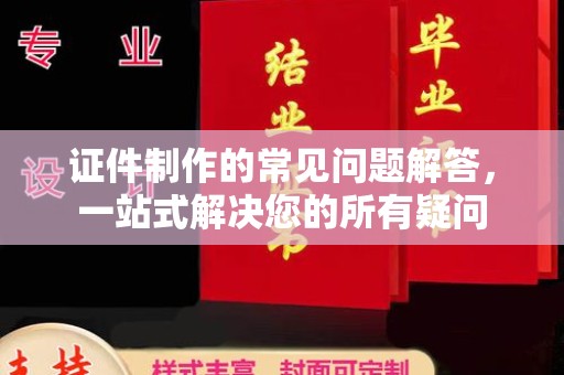 梅列证件制作的常见问题解答，一站式解决您的所有疑问