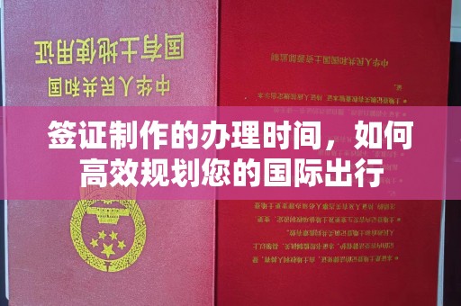 梅列签证制作的办理时间，如何高效规划您的国际出行