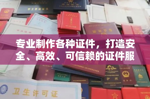 梅列专业制作各种证件，打造安全、高效、可信赖的证件服务