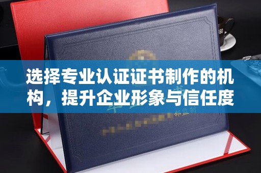 梅列选择专业认证证书制作的机构，提升企业形象与信任度