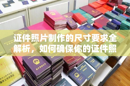 梅列证件照片制作的尺寸要求全解析，如何确保你的证件照符合标准
