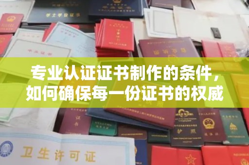 梅列专业认证证书制作的条件，如何确保每一份证书的权威与可信